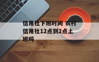 信用社下班时间 农村信用社12点到2点上班吗