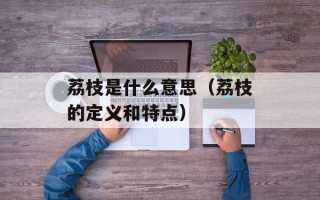 荔枝是什么意思（荔枝的定义和特点）