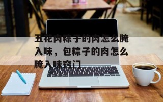 五花肉粽子的肉怎么腌入味，包粽子的肉怎么腌入味窍门