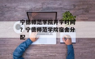 宁德师范学院开学时间？宁德师范学院宿舍分配