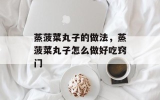 蒸菠菜丸子的做法，蒸菠菜丸子怎么做好吃窍门