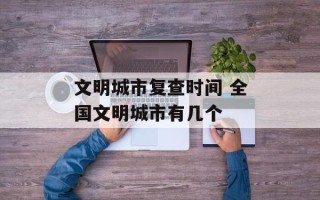 文明城市复查时间 全国文明城市有几个