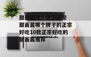 甜面酱哪个牌子正宗 甜面酱哪个牌子的正宗好吃10款正宗好吃的甜面酱推荐