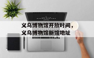 义乌博物馆开放时间，义乌博物馆新馆地址