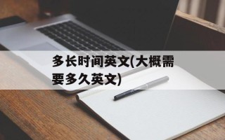 多长时间英文(大概需要多久英文)