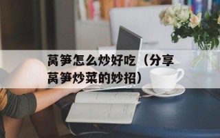 莴笋怎么炒好吃（分享莴笋炒菜的妙招）