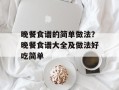 晚餐食谱的简单做法？晚餐食谱大全及做法好吃简单