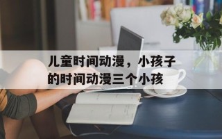儿童时间动漫，小孩子的时间动漫三个小孩