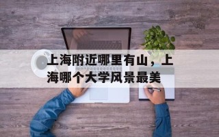 上海附近哪里有山，上海哪个大学风景最美