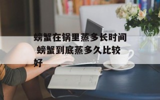 螃蟹在锅里蒸多长时间 螃蟹到底蒸多久比较好