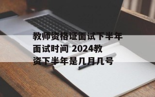 教师资格证面试下半年面试时间 2024教资下半年是几月几号