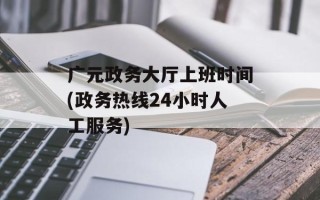 广元政务大厅上班时间(政务热线24小时人工服务)