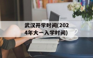 武汉开学时间(2024年大一入学时间)