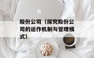 股份公司（探究股份公司的运作机制与管理模式）