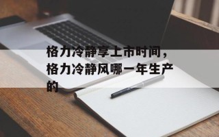 格力冷静享上市时间，格力冷静风哪一年生产的