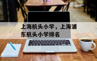 上海航头小学，上海浦东航头小学排名