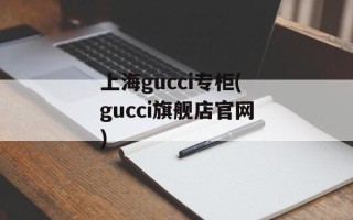 上海gucci专柜(gucci旗舰店官网)