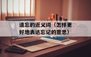 遗忘的近义词（怎样更好地表达忘记的意思）