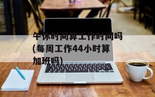 午休时间算工作时间吗(每周工作44小时算加班吗)
