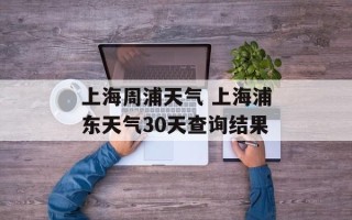 上海周浦天气 上海浦东天气30天查询结果