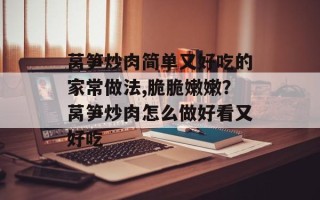莴笋炒肉简单又好吃的家常做法,脆脆嫩嫩？莴笋炒肉怎么做好看又好吃