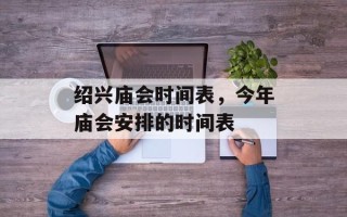 绍兴庙会时间表，今年庙会安排的时间表