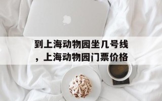 到上海动物园坐几号线，上海动物园门票价格