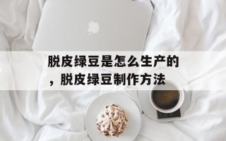 脱皮绿豆是怎么生产的，脱皮绿豆制作方法