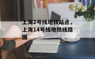 上海2号线地铁站点，上海14号线地铁线路图