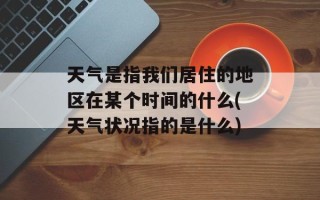 天气是指我们居住的地区在某个时间的什么(天气状况指的是什么)