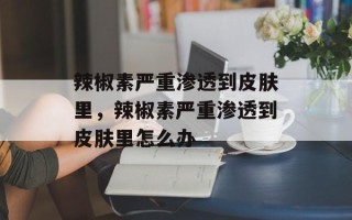 辣椒素严重渗透到皮肤里，辣椒素严重渗透到皮肤里怎么办