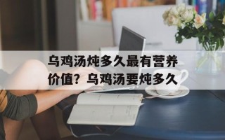 乌鸡汤炖多久最有营养价值？乌鸡汤要炖多久