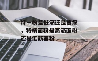 特一粉是低筋还是高筋，特精面粉是高筋面粉还是低筋面粉
