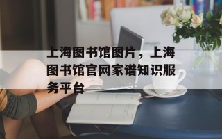 上海图书馆图片，上海图书馆官网家谱知识服务平台