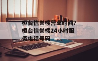 桓台信誉楼营业时间？桓台信誉楼24小时服务电话号码