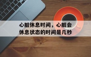 心脏休息时间，心脏会休息状态的时间是几秒