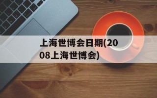 上海世博会日期(2008上海世博会)