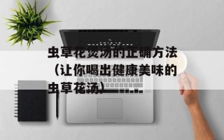 虫草花煲汤的正确方法（让你喝出健康美味的虫草花汤）