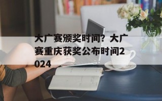 大广赛颁奖时间？大广赛重庆获奖公布时间2024