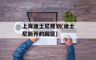 上海迪士尼规划(迪士尼新开的园区)