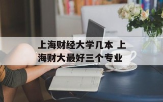 上海财经大学几本 上海财大最好三个专业