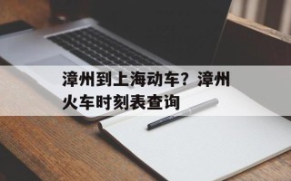 漳州到上海动车？漳州火车时刻表查询