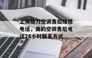 上海格力空调售后维修电话，美的空调售后电话24小时联系方式