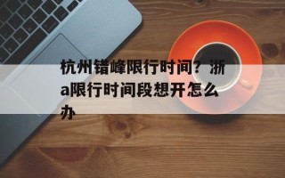 杭州错峰限行时间？浙a限行时间段想开怎么办