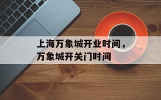 上海万象城开业时间，万象城开关门时间