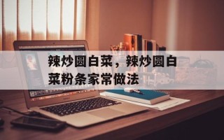 辣炒圆白菜，辣炒圆白菜粉条家常做法