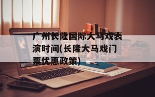 广州长隆国际大马戏表演时间(长隆大马戏门票优惠政策)