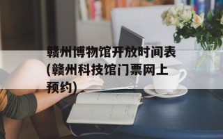 赣州博物馆开放时间表(赣州科技馆门票网上预约)