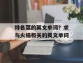 特色菜的英文单词？求与火锅相关的英文单词