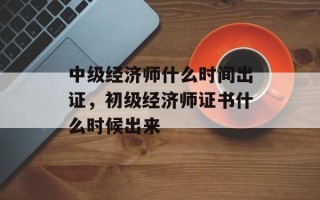 中级经济师什么时间出证，初级经济师证书什么时候出来